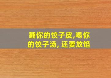 翻你的饺子皮,喝你的饺子汤, 还要放馅